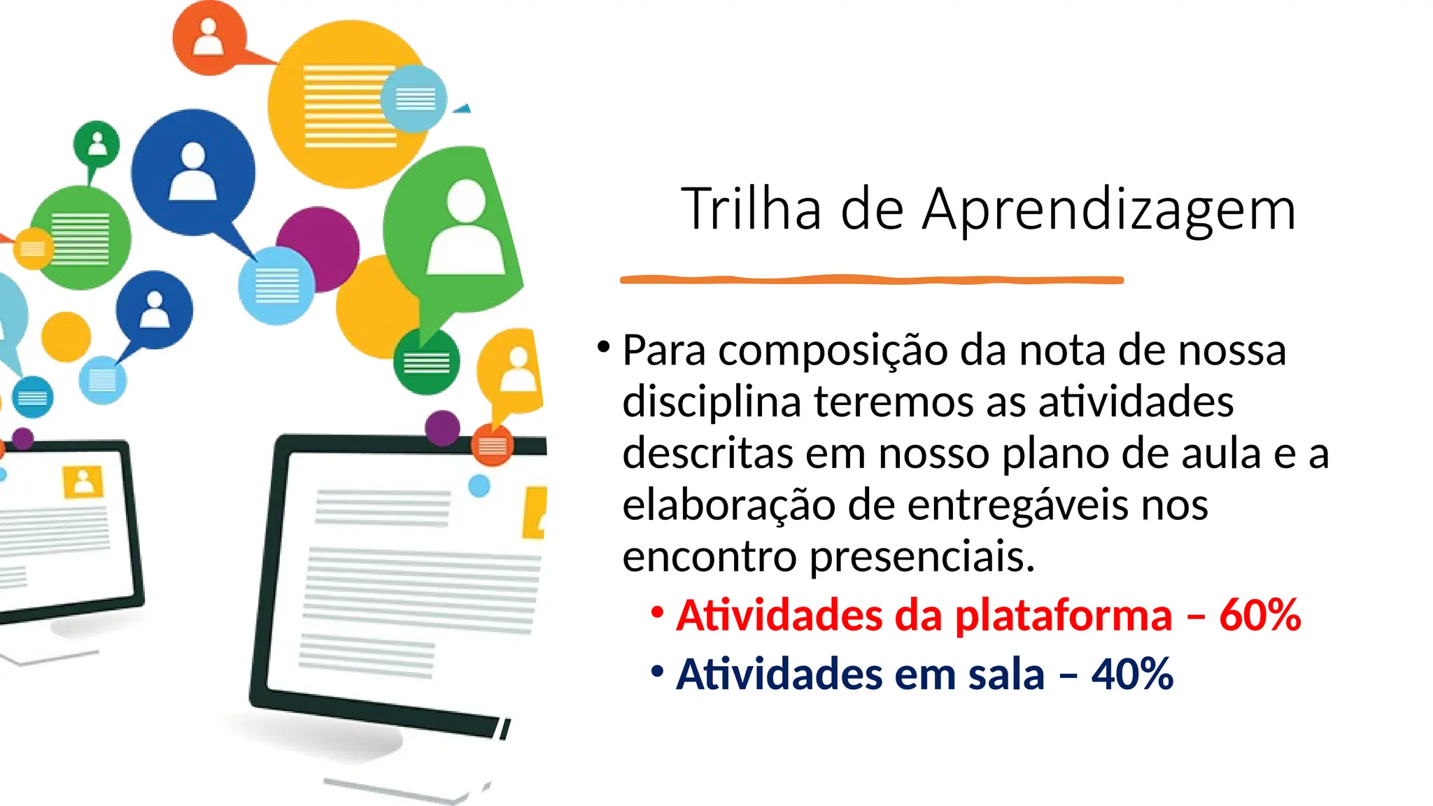Trilha de Aprendizagem
• Para composição da nota de nossa
disciplina teremos as atividades
descritas em nosso plano de aula e a
elaboração de entregáveis nos
encontro presenciais.
• Atividades da plataforma – 60%
• Atividades em sala – 40%
 