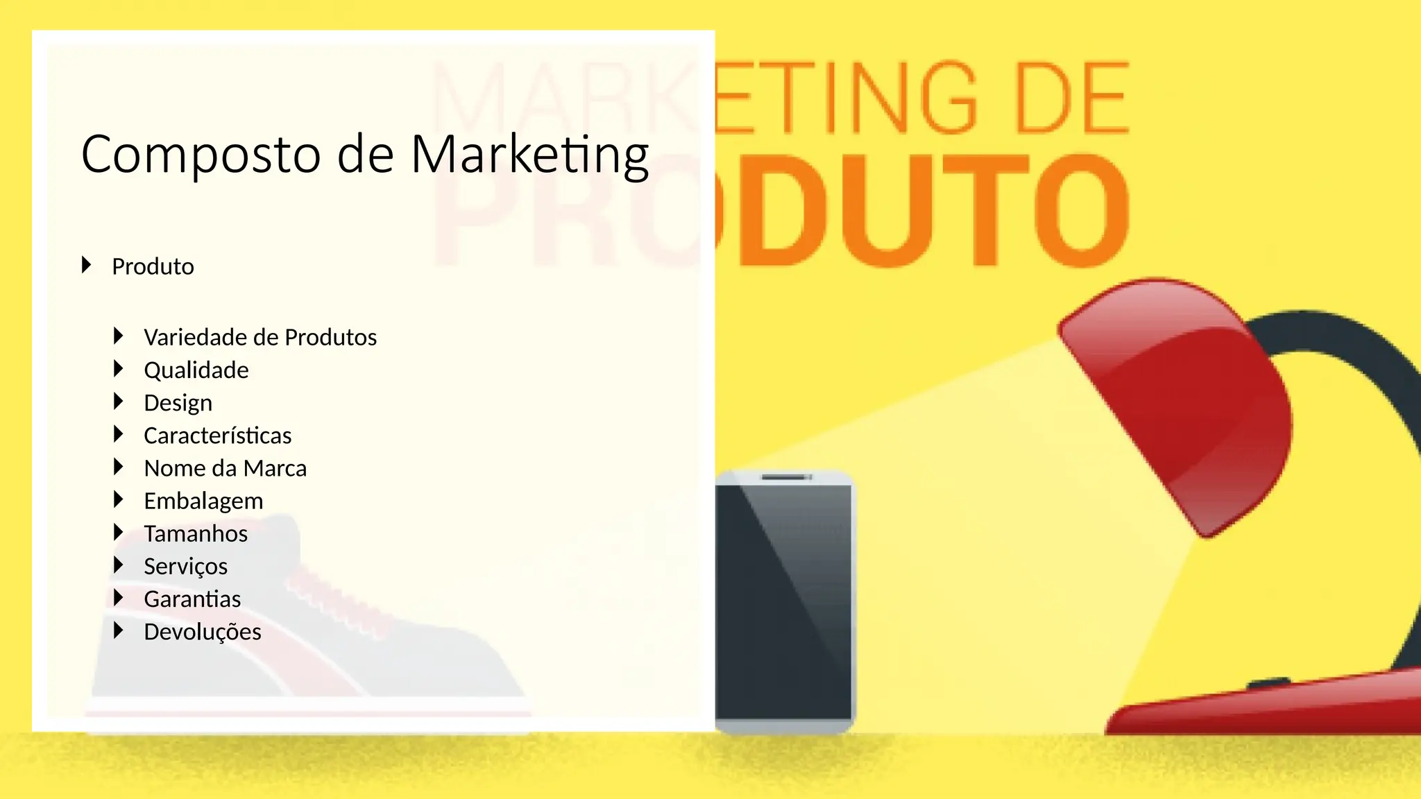 Composto de Marketing
 Produto
 Variedade de Produtos
 Qualidade
 Design
 Características
 Nome da Marca
 Embalagem
 Tamanhos
 Serviços
 Garantias
 Devoluções
 
