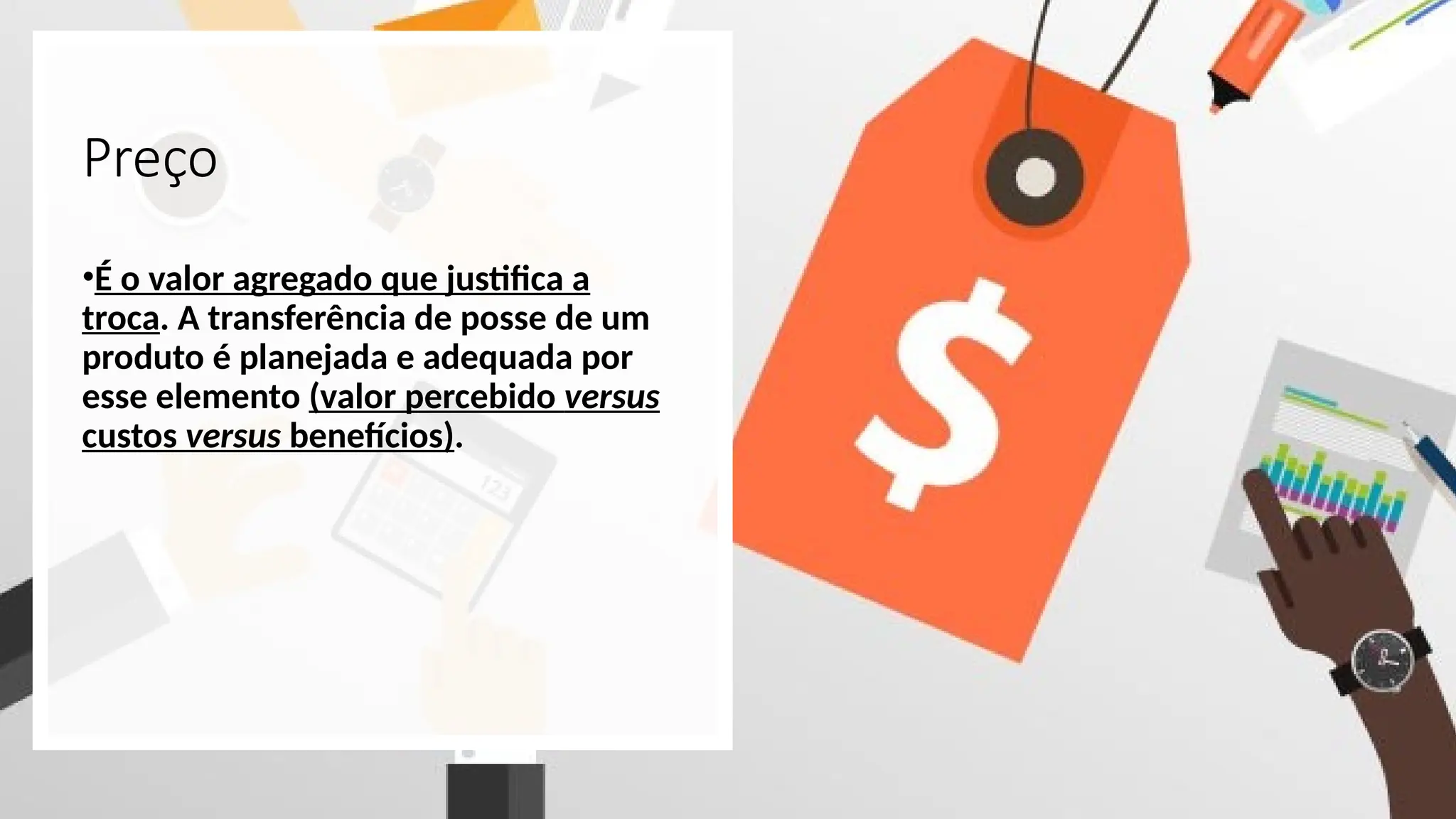 Preço
•É o valor agregado que justifica a
troca. A transferência de posse de um
produto é planejada e adequada por
esse elemento (valor percebido versus
custos versus benefícios).
 