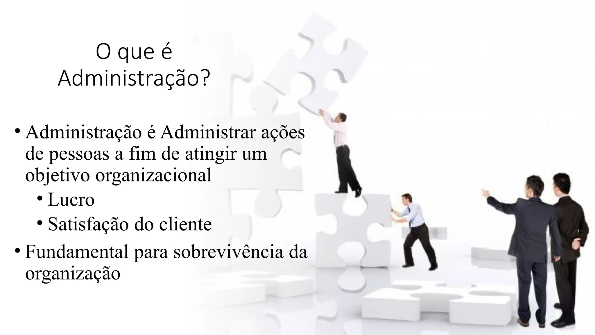 O que é
Administração?
• Administração é Administrar ações
de pessoas a fim de atingir um
objetivo organizacional
• Lucro
• Satisfação do cliente
• Fundamental para sobrevivência da
organização
 