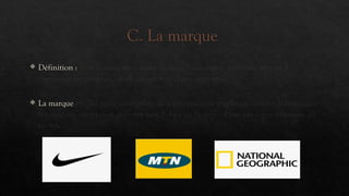 C. La marque
 Définition : Sont considérés comme marque "tous signes matériels servant à
distinguer les produits, objets ou services d'une entreprise".
 La marque est "un signe susceptible de représentation graphique servant à distinguer
les produits ou services pouvant faire l'objet de l'activité d'une personne physique ou
morale"
 