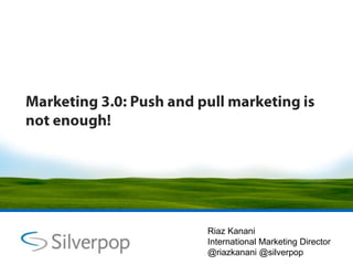Marketing 3.0: Push and pull marketing is not enough! Riaz Kanani International Marketing Director @riazkanani @silverpop 