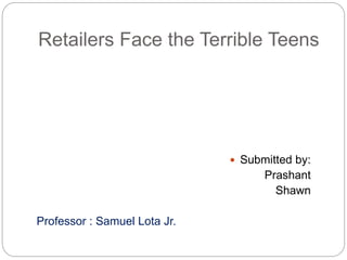 Retailers Face the Terrible Teens
 Submitted by:
Prashant
Shawn
Professor : Samuel Lota Jr.
 