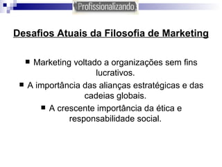 Desafios Atuais da Filosofia de Marketing Marketing voltado a organizações sem fins lucrativos. A importância das alianças estratégicas e das cadeias globais. A crescente importância da ética e responsabilidade social. 