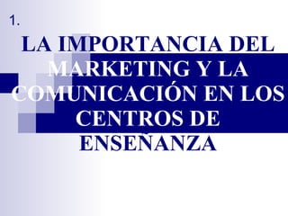 LA IMPORTANCIA DEL  MARKETING Y LA COMUNICACIÓN EN LOS CENTROS DE  ENSEÑANZA 1. 