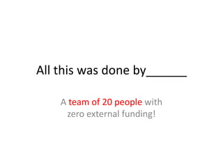 All this was done by______
A team of 20 people with
zero external funding!
Today, as of June 2014, we are 50+ strong
And doing many more interesting things.
 