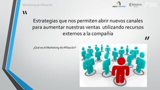 Marketing de Afiliación

“

Estrategias que nos permiten abrir nuevos canales
para aumentar nuestras ventas utilizando recursos
externos a la compañía
¿Qué es el Marketing de Afiliación?

”

 