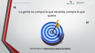 Marketing de Afiliación

“

La gente no compra lo que necesita, compra lo que
quiere

”
DEFINE BIEN TU PROPUESTA ÚNICA DE VENTA

 