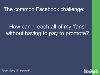 The common Facebook challenge: 
How can I reach all of my ‘fans’ 
without having to pay to promote? 
Tweet along #SherpaAMA 
 