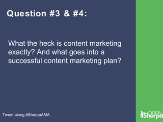 Question #3 & #4: 
What the heck is content marketing 
exactly? And what goes into a 
successful content marketing plan? 
Tweet along #SherpaAMA 
 