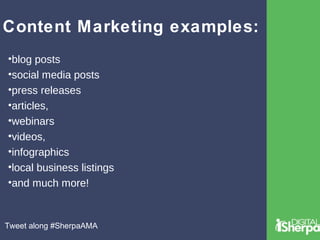 Content Marketing examples: 
•blog posts 
•social media posts 
•press releases 
•articles, 
•webinars 
•videos, 
•infographics 
•local business listings 
•and much more! 
Tweet along #SherpaAMA 
 