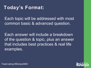Today’s Format: 
Each topic will be addressed with most 
common basic & advanced question. 
Each answer will include a breakdown 
of the question & topic, plus an answer 
that includes best practices & real life 
examples. 
Tweet along #SherpaAMA 
 