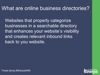 What are online business directories? 
Websites that properly categorize 
businesses in a searchable directory 
that enhances your website’s visibility 
and creates relevant inbound links 
back to you website. 
Tweet along #SherpaAMA 
 