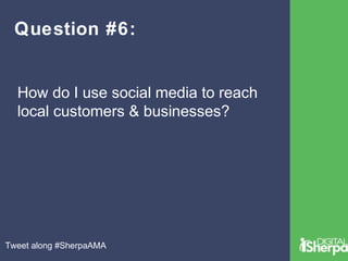 Question #6: 
How do I use social media to reach 
local customers & businesses? 
Tweet along #SherpaAMA 
 