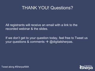 THANK YOU! Questions? 
All registrants will receive an email with a link to the 
recorded webinar & the slides. 
If we don’t get to your question today, feel free to Tweet us 
your questions & comments  @digitalsherpas. 
Tweet along #SherpaAMA 
