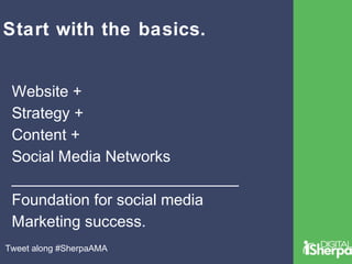 Start with the basics. 
Website + 
Strategy + 
Content + 
Social Media Networks 
__________________________ 
Foundation for social media 
Marketing success. 
Tweet along #SherpaAMA 
 