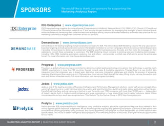 Marketing ANALYTICS REPORT | Read the 2014 survey results 2
SPONSORS We would like to thank our sponsors for supporting the
Marketing Analytics Report
IDG Enterprise | www.idgenterprise.com
IDG Enterprise brings together the unique brands (Computerworld, InfoWorld, Network World, CIO, DEMO, CSO, ITworld, CFOworld and
CITEworld) to serve the information needs of our IT and security-focused audiences. By leveraging the strengths of each individual brand,
while simultaneously harnessing their collective reach and audience affinity, we provide market leadership and media best practices for our
marketing customers to engage their customers across our portfolio.
Demandbase | www.demandbase.com
Demandbase is the leading targeting and personalization company for B2B. The Demandbase B2B Marketing Cloud is the only subscription-
based ad targeting and web personalization solution that enables marketers to connect campaigns directly to revenue. Demandbase makes
it possible for businesses to deliver personalized ads targeting specific businesses across the web, and then tailor the messages on their
websites to convert these companies to customers. The B2B Marketing Cloud connects to existing sales and marketing technologies –
including CMS, CRM, marketing automation, analytics, chat and others -- and provides a unified view of all activity across the entire sales
funnel. For more information, visit http://www.demandbase.com.
Progress | www.progress.com
Progress is a global software company committed to delivering market-leading technology innovations. Our technology is used by nearly
140,000 organizations in more than 180 countries. Geared towards sales & marketing operations, Progress Easyl is a new kind of data
integration tool that empowers you to break open data silos, overcome integration challenges and simplify the process of accessing,
cleansing, blending and then reporting on it. Delivered as a cloud service, Easyl does all the heavy lifting, so you can stay focused on your
work and deliver immediate results. For more information, visit www.progress.com/easyl.
Jedox | www.jedox.com
Jedox is one of the leading providers of Business Intelligence and Performance Management solutions. Jedox‘ self-service concept allows
users in all departments to model individual planning, analysis and reporting functions quickly and easily. Jedox applications utilize the user-
friendly Excel interface, and are hence very intuitive to use. Currently, over 1.100 companies with more than 10.000 users — independent
of industry sector, both in medium-sized companies and large corporations — have placed their trust in Jedox’ solutions. Jedox fol­lows
innovative paths and as a result was recognized as a “Cool Vendor” by the Gartner Group in 2013. http://www.jedox.com
Prelytix | www.prelytix.com
Prelytix provides B2B companies behavior intelligence, using predictive analytics, about the organizations they care about related to their
activity against specific keywords and phrases. We do this through the ongoing daily gathering and analysis of billions of data points from
across the web utilizing proprietary tools, processes, and scoring algorithms. Each program is custom designed for our clients based on their
specific needs. This results in better intelligence about prospects, more efficient utilization of resources, and higher revenues opportunities
for our clients.
 