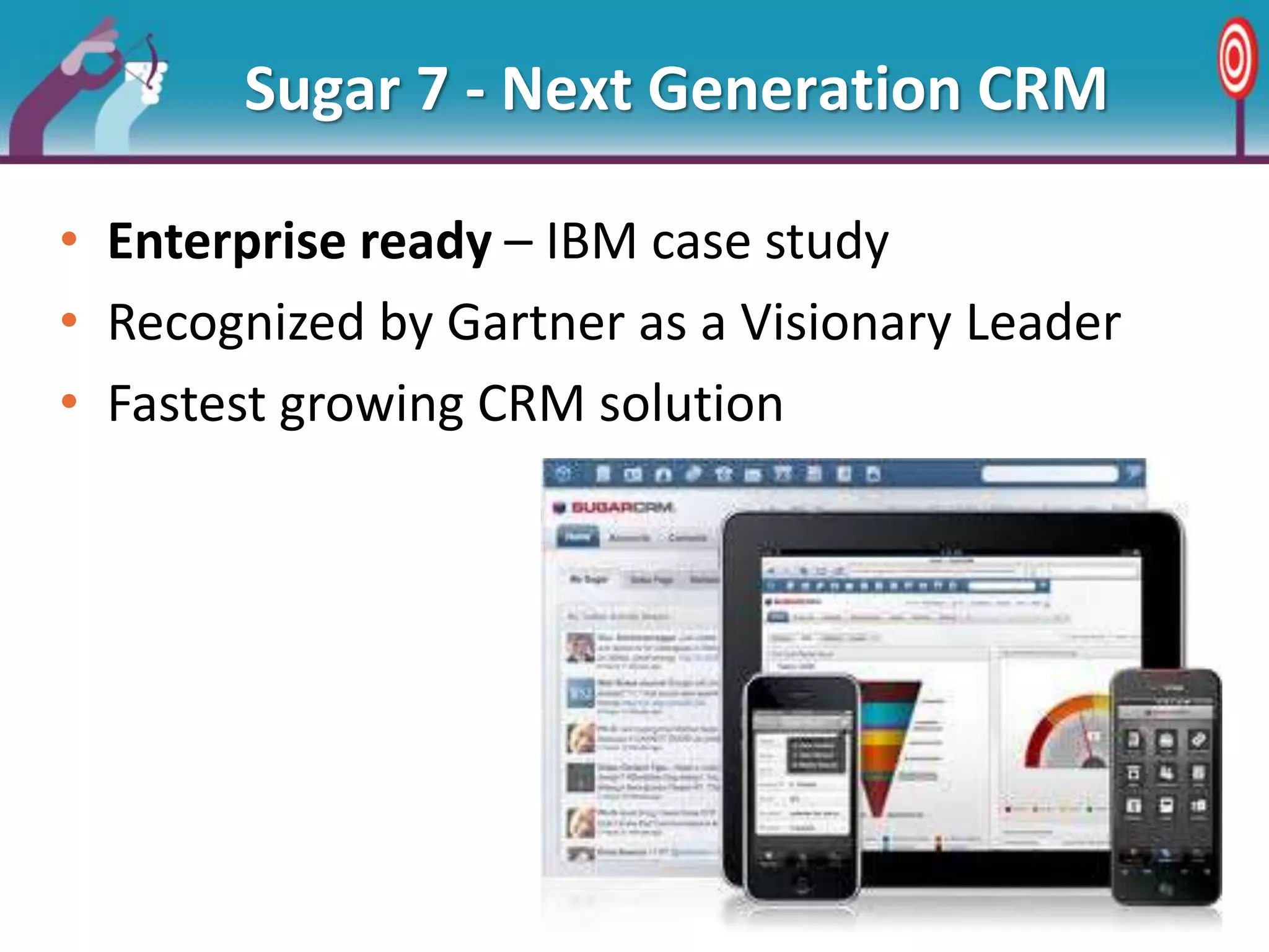 Sugar 7 - Next Generation CRM
• Enterprise ready – IBM case study
• Recognized by Gartner as a Visionary Leader
• Fastest growing CRM solution
 