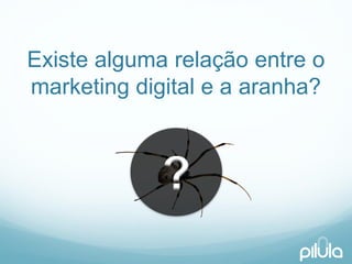 Existealgumarelaçãoentre o marketing digital e a aranha? 
?  