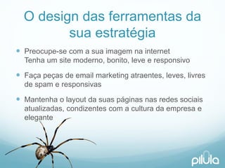 O design das ferramentasda suaestratégia 
Preocupe-se com a suaimagemnainternetTenhaum site moderno, bonito, levee responsivo 
Façapeçasde email marketing atraentes, leves, livresde spam e responsivas 
Mantenhao layout da suaspáginasnasredessociaisatualizadas, condizentescom a culturada empresae elegante  