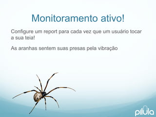 Monitoramentoativo! 
Configure um report paracadavezqueum usuáriotocara suateia! 
As aranhassentemsuaspresaspelavibração  