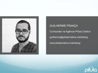 GUILHERME FRANÇA 
Co-founder naAgênciaPílula Criativa 
guilherme@pilulacriativa.marketingwww.pilulacriativa.marketing 