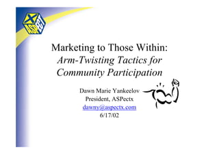 Marketing to Those Within:
 Arm-Twisting Tactics for
 Community Participation
      Dawn Marie Yankeelov
        President, ASPectx
       dawny@aspectx.com
              6/17/02
 