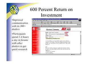 600 Percent Return on
                       Investment
•Improved
communication
with its 300+
dealers
•Participants
spend 1-4 hours
a day in forums
with other
dealers to get
quick research
 