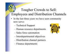 Tougher Crowds to Sell:
Employees and Distribution Channels
• In the last three years we have seen community
  now serve:
   – Technical Support
   – Human resource departments
   – Sales force automation
   – Interdepartmental objectives
   – Distribution channel partners
   – Finance departments
 