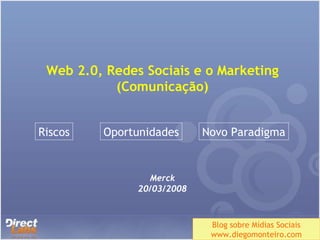 Web 2.0, Redes Sociais e o Marketing (Comunicação) Merck 20/03/2008 Blog sobre Mídias Sociais www.diegomonteiro.com Riscos Oportunidades Novo Paradigma 