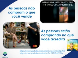 WINTEPE
As pessoas não
compram o que
você vende
As pessoas estão
comprando no que
você acredita
hBps://www.youtube.com/watch?v=Go7pmM6p1O8	
hBps://www.youtube.com/watch?v=POfQlg0V0Cc	
	
 