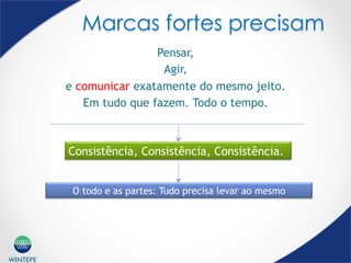 WINTEPE
Marcas fortes precisam
Pensar,
Agir,
e comunicar exatamente do mesmo jeito.
Em tudo que fazem. Todo o tempo.
O todo e as partes: Tudo precisa levar ao mesmo
Consistência, Consistência, Consistência.
 
