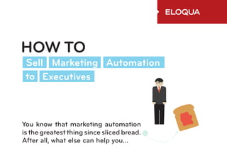 HOW TO
 Sell Marketing Automation
 to Executives



You know that marketing automation
is the greatest thing since sliced bread.
After all, what else can help you...
 