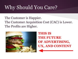 Why Should You Care?
The Customer is Happier.
The Customer Acquisition Cost (CAC) is Lower.
The Profits are Higher.

                      THIS IS
                      THE FUTURE
                      OF ADVERTISING,
                      UX, AND CONTENT
 