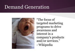 Demand Generation

            “The focus of
            targeted marketing
            programs to drive
            awareness and
            interest in a
            company's products
            and/or services.”
            - Wikipedia
 