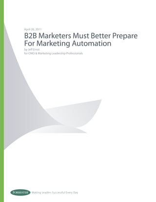 April 26, 2011

B2B Marketers Must Better Prepare
For Marketing Automation
by Jeﬀ Ernst
for CMO & Marketing Leadership Professionals




      Making Leaders Successful Every Day
 