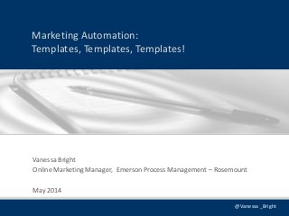 @Vanessa _Bright
Marketing Automation:
Templates, Templates, Templates!
Vanessa Bright
Online Marketing Manager, Emerson Process Management – Rosemount
May 2014
 