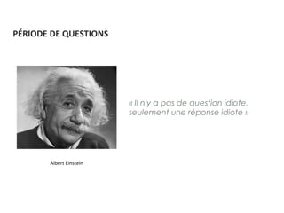 PÉRIODE DE QUESTIONS
« Il n'y a pas de question idiote,
seulement une réponse idiote »
Albert Einstein
 