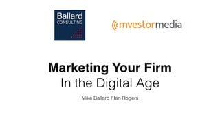 Marketing Your Firm
In the Digital Age
Mike Ballard / Ian Rogers
 