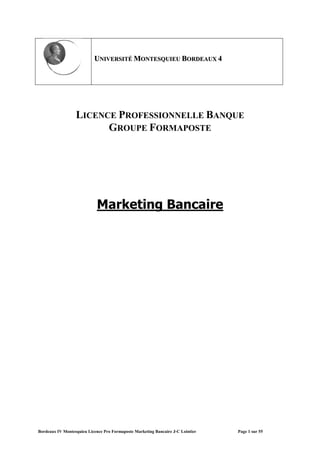 Bordeaux IV Montesquieu Licence Pro Formaposte Marketing Bancaire J-C Lointier Page 1 sur 55
UUNNIIVVEERRSSIITTÉÉ MMOONNTTEESSQQUUIIEEUU BBOORRDDEEAAUUXX 44
LICENCE PROFESSIONNELLE BANQUE
GROUPE FORMAPOSTE
Marketing Bancaire
 
