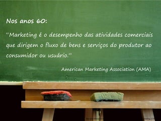 Marketing é uma atividade administrativa que
evoluiu ao longo dos anos, junto com a cultura de
consumo no século XX. Empresas de todos os
tamanhos podem e devem fazer marketing.
Para isso, compreender alguns conceitos pode
ajudar a pensar sobre o assunto.
 