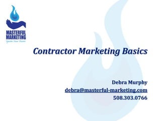 Contractor Marketing Basics


                       Debra Murphy
       debra@masterful-marketing.com
                        508.303.0766
 