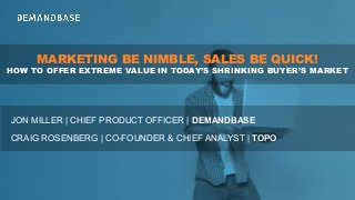 MARKETING BE NIMBLE, SALES BE QUICK!
HOW TO OFFER EXTREME VALUE IN TODAY’S SHRINKING BUYER’S MARKET
JON MILLER | CHIEF PRODUCT OFFICER | DEMANDBASE
CRAIG ROSENBERG | CO-FOUNDER & CHIEF ANALYST | TOPO
 