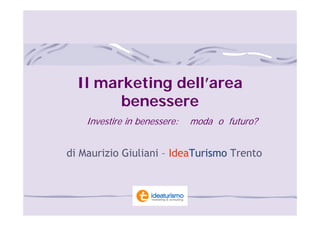 Il marketing dell’area
        benessere
    Investire in benessere:   moda o futuro?


di Maurizio Giuliani – IdeaTurismo Trento
 