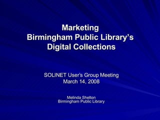 Marketing  Birmingham Public Library’s  Digital Collections SOLINET User’s Group Meeting March 14, 2008 Melinda Shelton Birmingham Public Library 