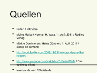 Quellen
•  Bilder: Flickr.com
•  Meine Marke / Herman H. Wala / 1. Aufl. 2011 / Redline Verlag
•  Märkte Dominieren / Heinz Günther / 1. Aufl. 2011 / Books on demand
•  http://modular4kc.com/2009/12/22/how-brands-are-like-religion/
•  http://www.youtube.com/watch?v=TuFmbstXlnM / Das coolness diktat
•  interbrands.com / Statista.de
 