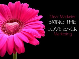 Dear Marketer
BRING THE
LOVE BACK
 Marketing
 