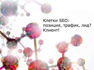 Клетки SEO:
позиция, трафик, лид?
Клиент!
 
