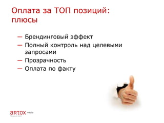 Оплата за ТОП позиций:
плюсы

 ― Брендинговый эффект
 ― Полный контроль над целевыми
   запросами
 ― Прозрачность
 ― Оплата по факту
 