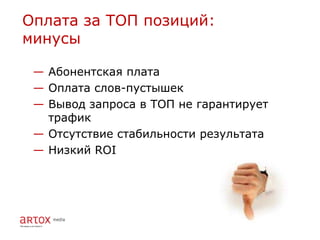 Оплата за ТОП позиций:
минусы

 — Абонентская плата
 — Оплата слов-пустышек
 — Вывод запроса в ТОП не гарантирует
   трафик
 — Отсутствие стабильности результата
 — Низкий ROI
 